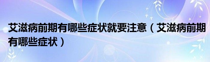 艾滋病前期有哪些癥狀就要注意（艾滋病前期有哪些癥狀）