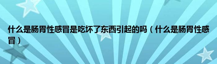 什么是腸胃性感冒是吃壞了東西引起的嗎（什么是腸胃性感冒）