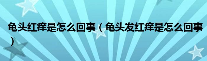 龜頭紅癢是怎么回事（龜頭發(fā)紅癢是怎么回事）