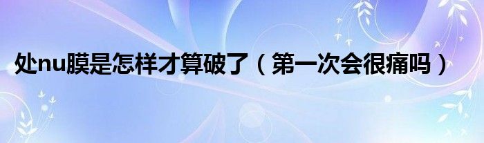 處nu膜是怎樣才算破了（第一次會很痛嗎）