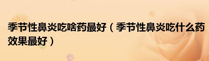 季節(jié)性鼻炎吃啥藥最好（季節(jié)性鼻炎吃什么藥效果最好）