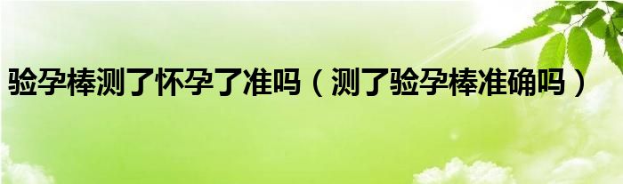 驗孕棒測了懷孕了準(zhǔn)嗎（測了驗孕棒準(zhǔn)確嗎）