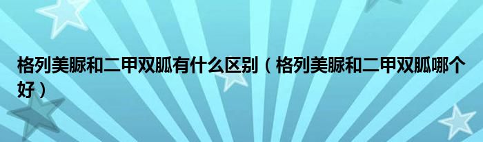 格列美脲和二甲雙胍有什么區(qū)別（格列美脲和二甲雙胍哪個好）