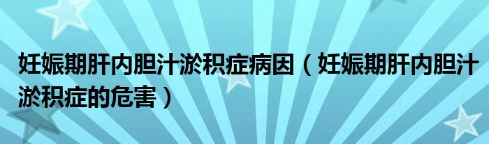 妊娠期肝內(nèi)膽汁淤積癥病因（妊娠期肝內(nèi)膽汁淤積癥的危害）