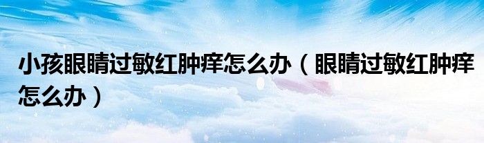 小孩眼睛過(guò)敏紅腫癢怎么辦（眼睛過(guò)敏紅腫癢怎么辦）