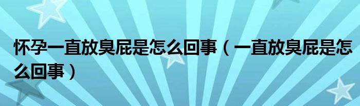 懷孕一直放臭屁是怎么回事（一直放臭屁是怎么回事）