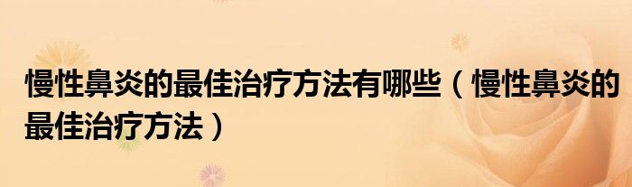 慢性鼻炎的最佳治療方法有哪些（慢性鼻炎的最佳治療方法）