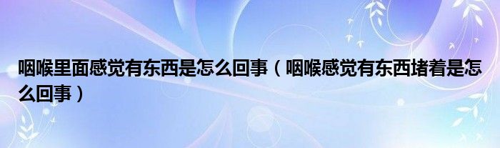 咽喉里面感覺有東西是怎么回事（咽喉感覺有東西堵著是怎么回事）