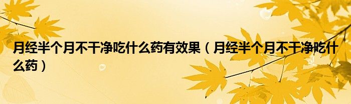 月經(jīng)半個月不干凈吃什么藥有效果（月經(jīng)半個月不干凈吃什么藥）