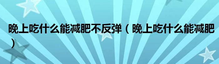 晚上吃什么能減肥不反彈（晚上吃什么能減肥）