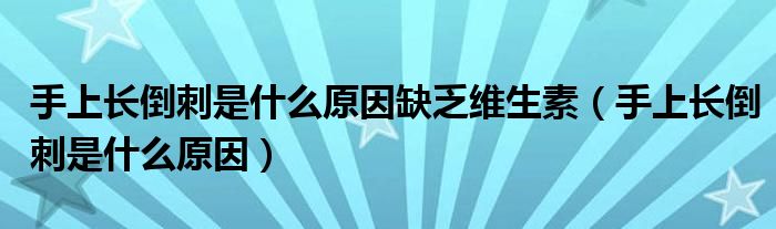 手上長(zhǎng)倒刺是什么原因缺乏維生素（手上長(zhǎng)倒刺是什么原因）