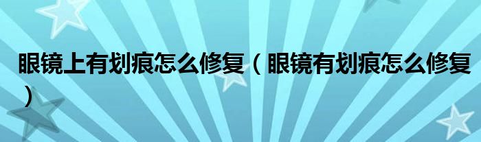 眼鏡上有劃痕怎么修復(fù)（眼鏡有劃痕怎么修復(fù)）