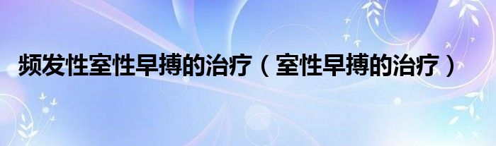 頻發(fā)性室性早搏的治療（室性早搏的治療）