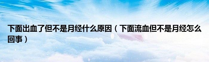 下面出血了但不是月經(jīng)什么原因（下面流血但不是月經(jīng)怎么回事）