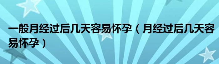 一般月經(jīng)過(guò)后幾天容易懷孕（月經(jīng)過(guò)后幾天容易懷孕）