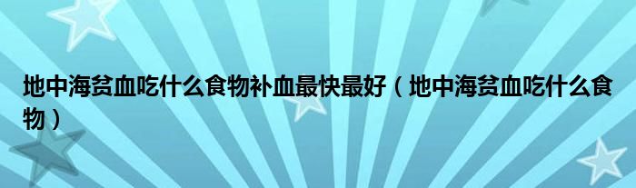 地中海貧血吃什么食物補(bǔ)血最快最好（地中海貧血吃什么食物）