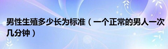 男性生殖多少長(zhǎng)為標(biāo)準(zhǔn)（一個(gè)正常的男人一次幾分鐘）