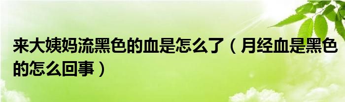 來(lái)大姨媽流黑色的血是怎么了（月經(jīng)血是黑色的怎么回事）