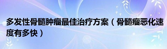 多發(fā)性骨髓腫瘤最佳治療方案（骨髓瘤惡化速度有多快）