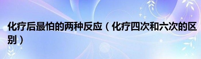 化療后最怕的兩種反應(yīng)（化療四次和六次的區(qū)別）