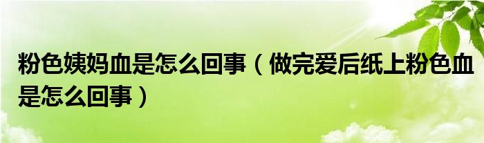 粉色姨媽血是怎么回事（做完愛(ài)后紙上粉色血是怎么回事）