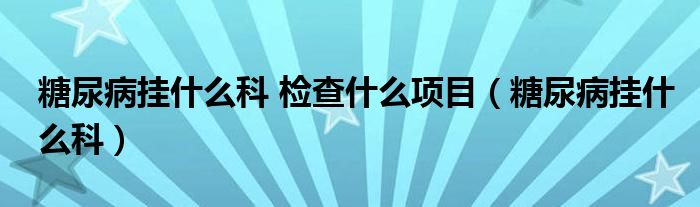 糖尿病掛什么科 檢查什么項目（糖尿病掛什么科）