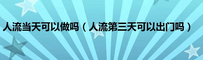 人流當(dāng)天可以做嗎（人流第三天可以出門嗎）