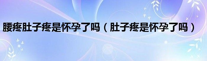 腰疼肚子疼是懷孕了嗎（肚子疼是懷孕了嗎）