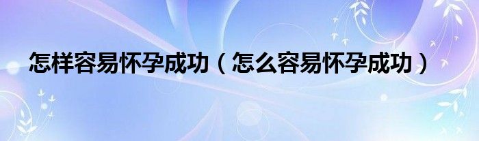 怎樣容易懷孕成功（怎么容易懷孕成功）