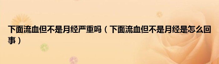 下面流血但不是月經(jīng)嚴(yán)重嗎（下面流血但不是月經(jīng)是怎么回事）