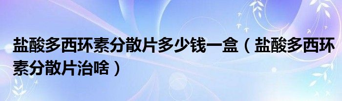 鹽酸多西環(huán)素分散片多少錢一盒（鹽酸多西環(huán)素分散片治啥）