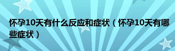 懷孕10天有什么反應(yīng)和癥狀（懷孕10天有哪些癥狀）