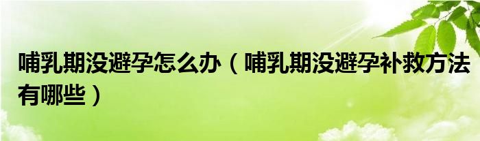 哺乳期沒避孕怎么辦（哺乳期沒避孕補(bǔ)救方法有哪些）