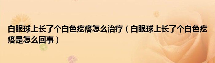 白眼球上長了個白色疙瘩怎么治療（白眼球上長了個白色疙瘩是怎么回事）