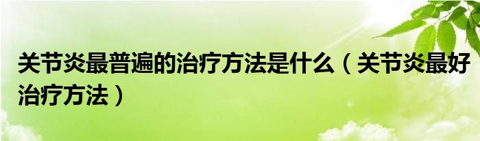 關(guān)節(jié)炎最普遍的治療方法是什么（關(guān)節(jié)炎最好治療方法）