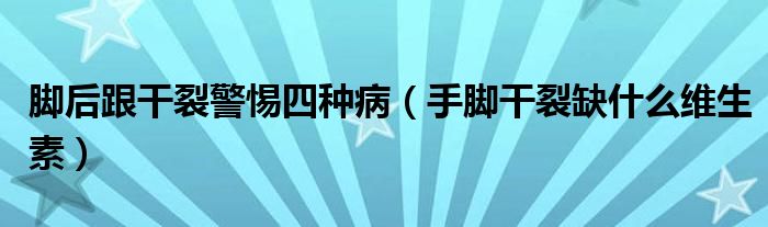 腳后跟干裂警惕四種?。ㄊ帜_干裂缺什么維生素）