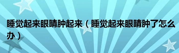 睡覺起來(lái)眼睛腫起來(lái)（睡覺起來(lái)眼睛腫了怎么辦）