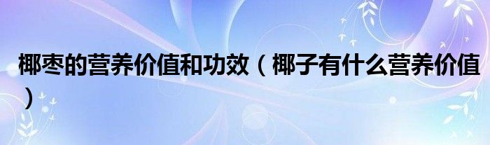 椰棗的營(yíng)養(yǎng)價(jià)值和功效（椰子有什么營(yíng)養(yǎng)價(jià)值）