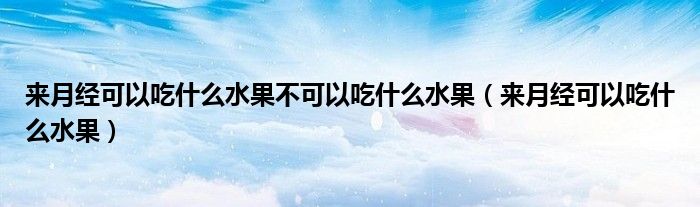 來月經(jīng)可以吃什么水果不可以吃什么水果（來月經(jīng)可以吃什么水果）