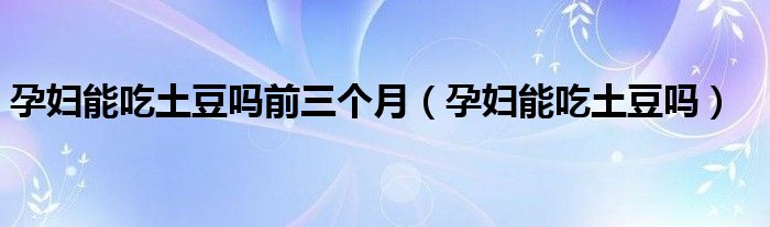 孕婦能吃土豆嗎前三個(gè)月（孕婦能吃土豆嗎）