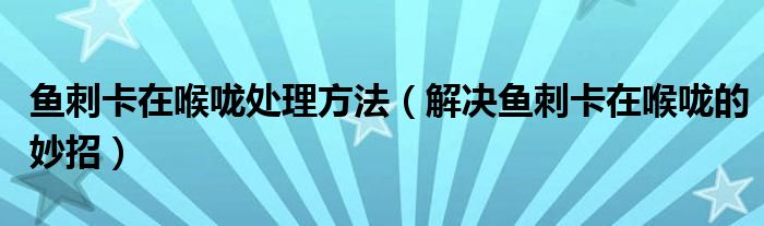 魚刺卡在喉嚨處理方法（解決魚刺卡在喉嚨的妙招）