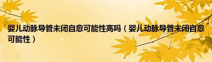 嬰兒動脈導管未閉自愈可能性高嗎（嬰兒動脈導管未閉自愈可能性）