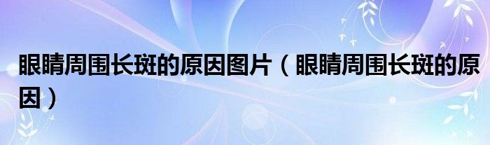 眼睛周?chē)L(zhǎng)斑的原因圖片（眼睛周?chē)L(zhǎng)斑的原因）