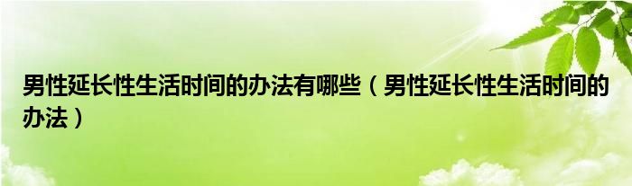 男性延長性生活時間的辦法有哪些（男性延長性生活時間的辦法）