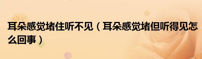 耳朵感覺(jué)堵住聽(tīng)不見(jiàn)（耳朵感覺(jué)堵但聽(tīng)得見(jiàn)怎么回事）