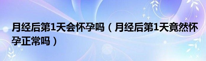 月經(jīng)后第1天會懷孕嗎（月經(jīng)后第1天竟然懷孕正常嗎）