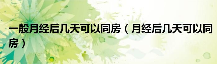 一般月經(jīng)后幾天可以同房（月經(jīng)后幾天可以同房）