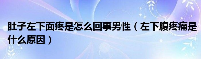 肚子左下面疼是怎么回事男性（左下腹疼痛是什么原因）