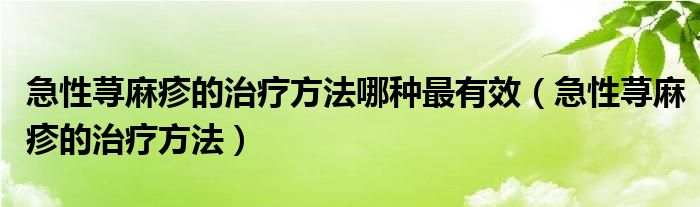 急性蕁麻疹的治療方法哪種最有效（急性蕁麻疹的治療方法）