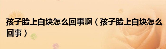 孩子臉上白塊怎么回事?。ê⒆幽樕习讐K怎么回事）